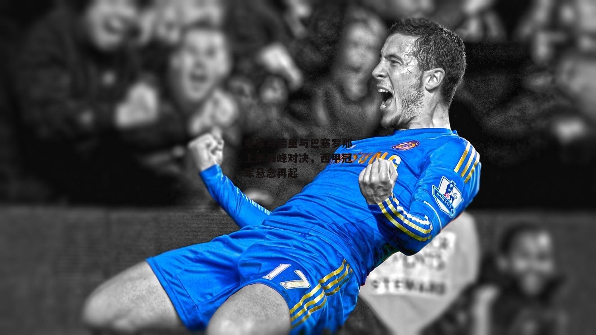 皇家马德里与巴塞罗那上演巅峰对决，西甲冠军悬念再起