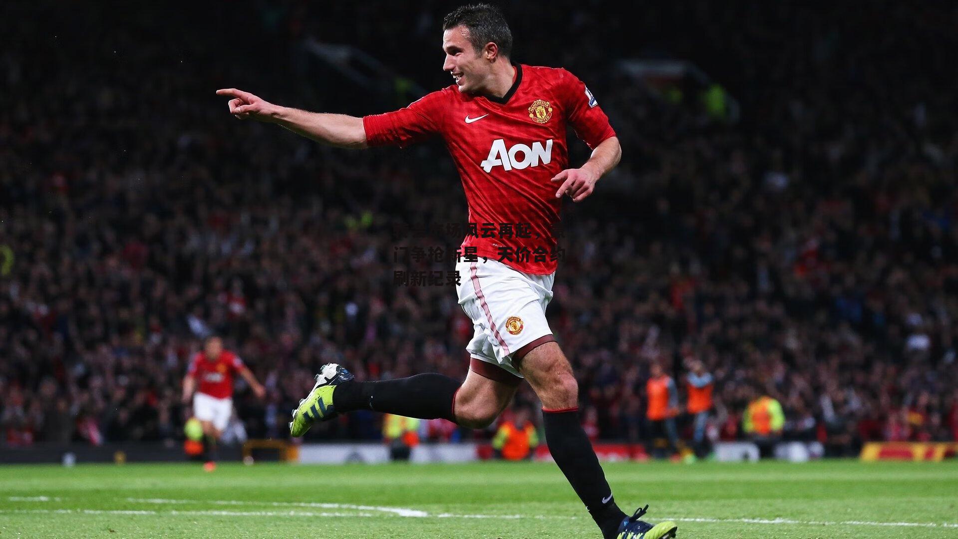 转会市场风云再起,豪门争抢新星,天价合约刷新纪录