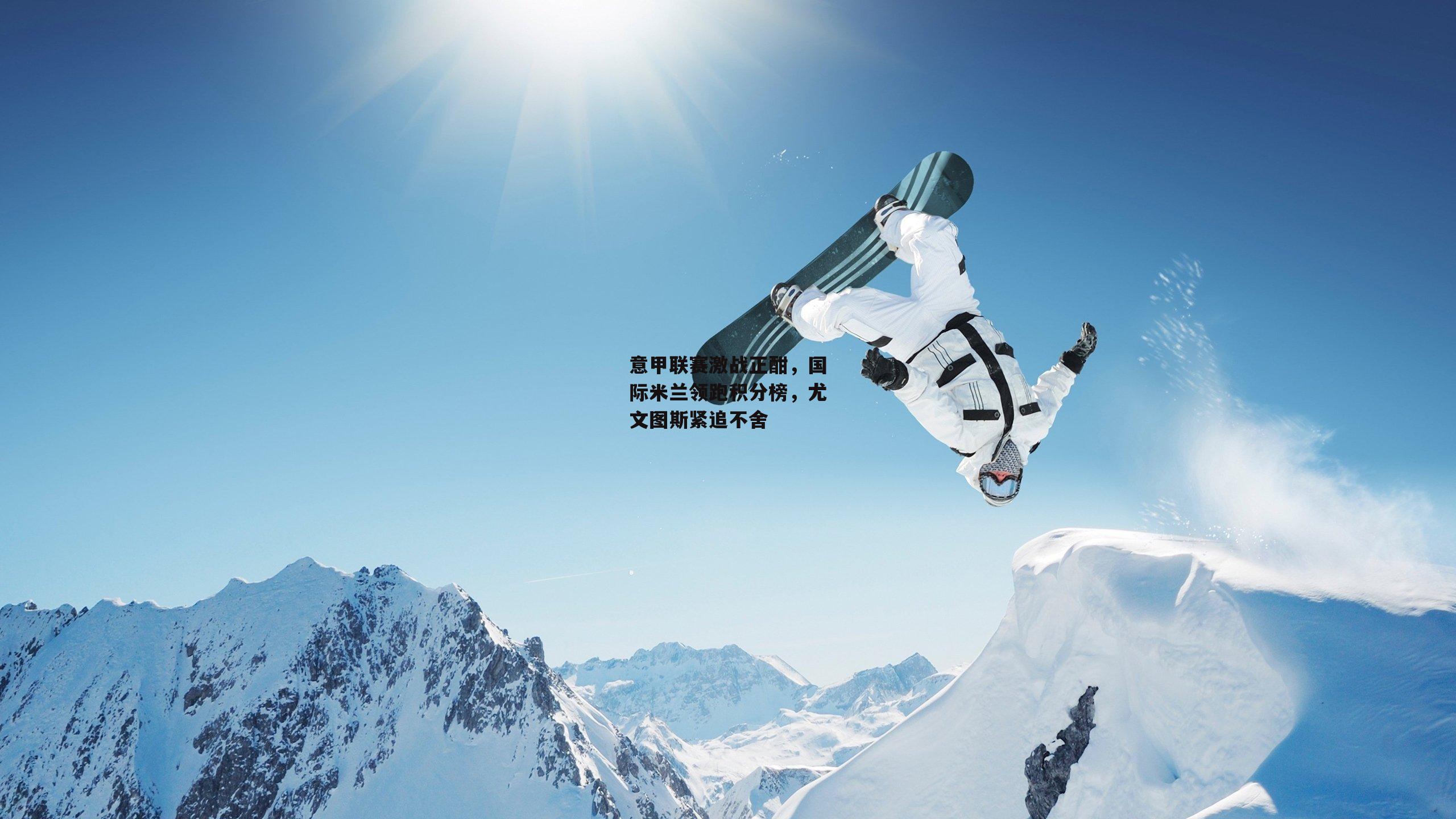 意甲联赛激战正酣，国际米兰领跑积分榜，尤文图斯紧追不舍