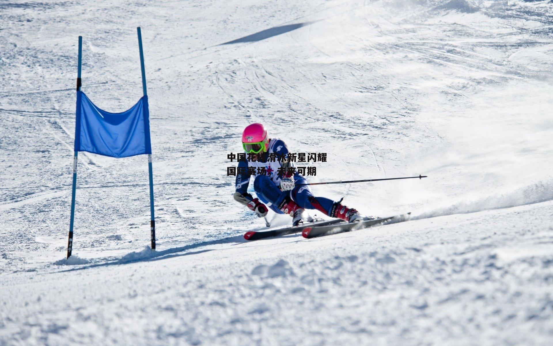 中国花样滑冰新星闪耀国际赛场，未来可期