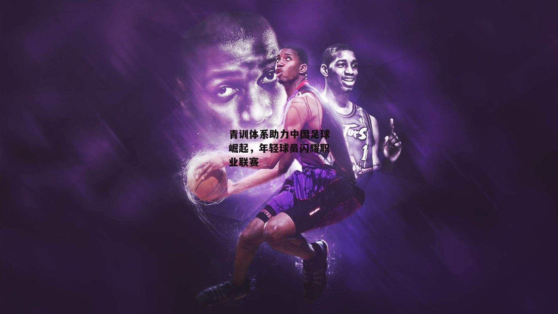 青训体系助力中国足球崛起,年轻球员闪耀职业联赛