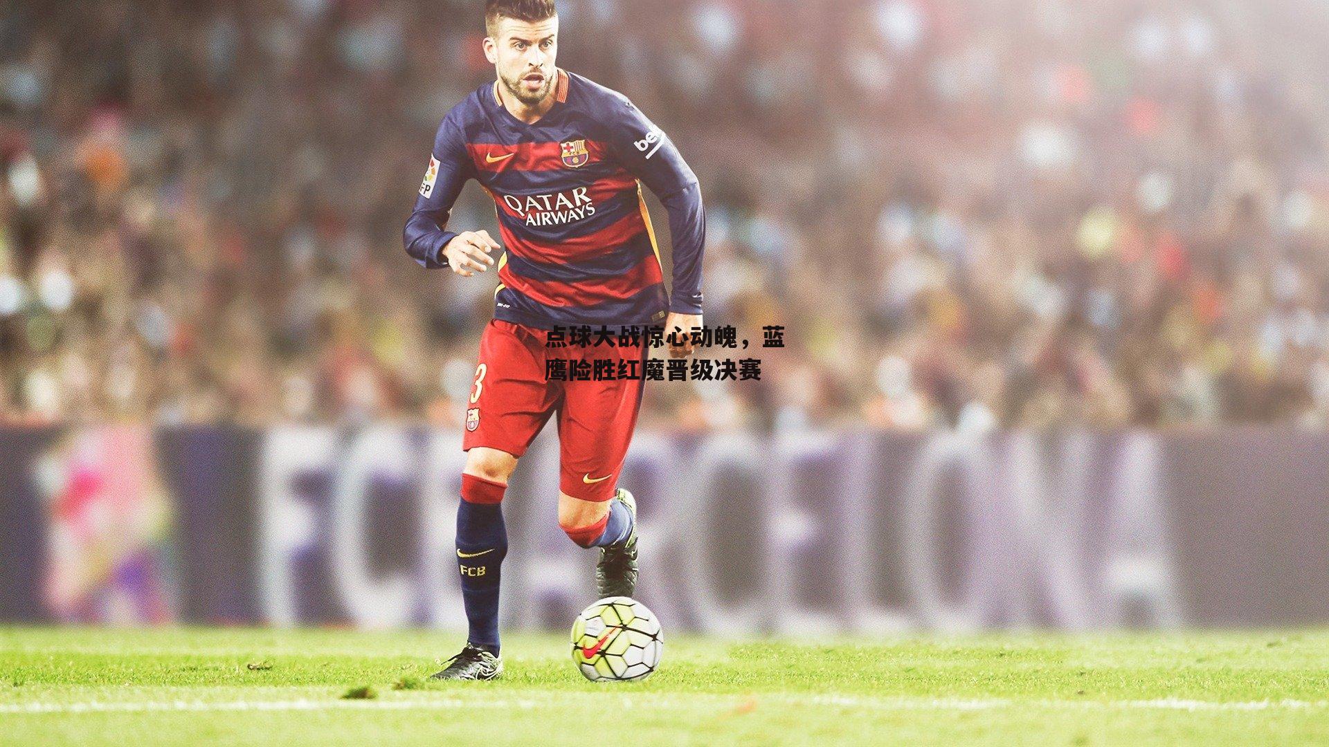 点球大战惊心动魄,蓝鹰险胜红魔晋级决赛