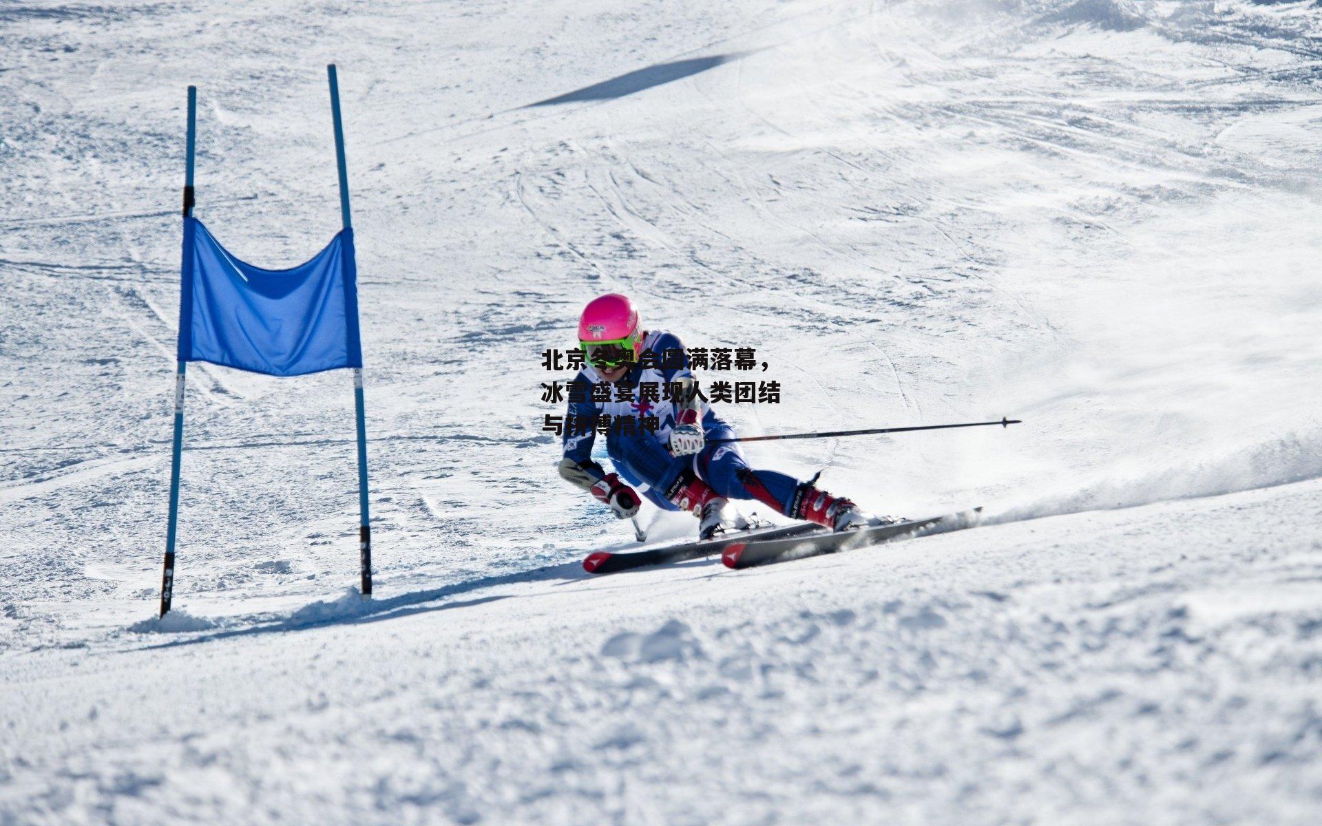 北京冬奥会圆满落幕,冰雪盛宴展现人类团结与拼搏精神