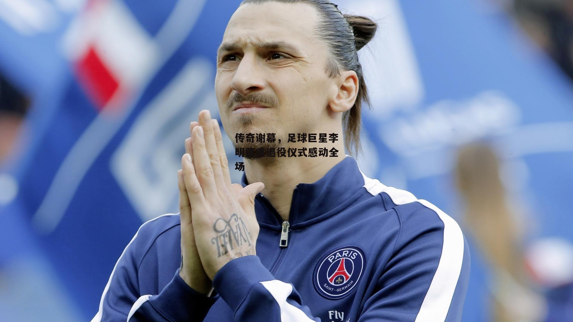 传奇谢幕,足球巨星李明隆重退役仪式感动全场