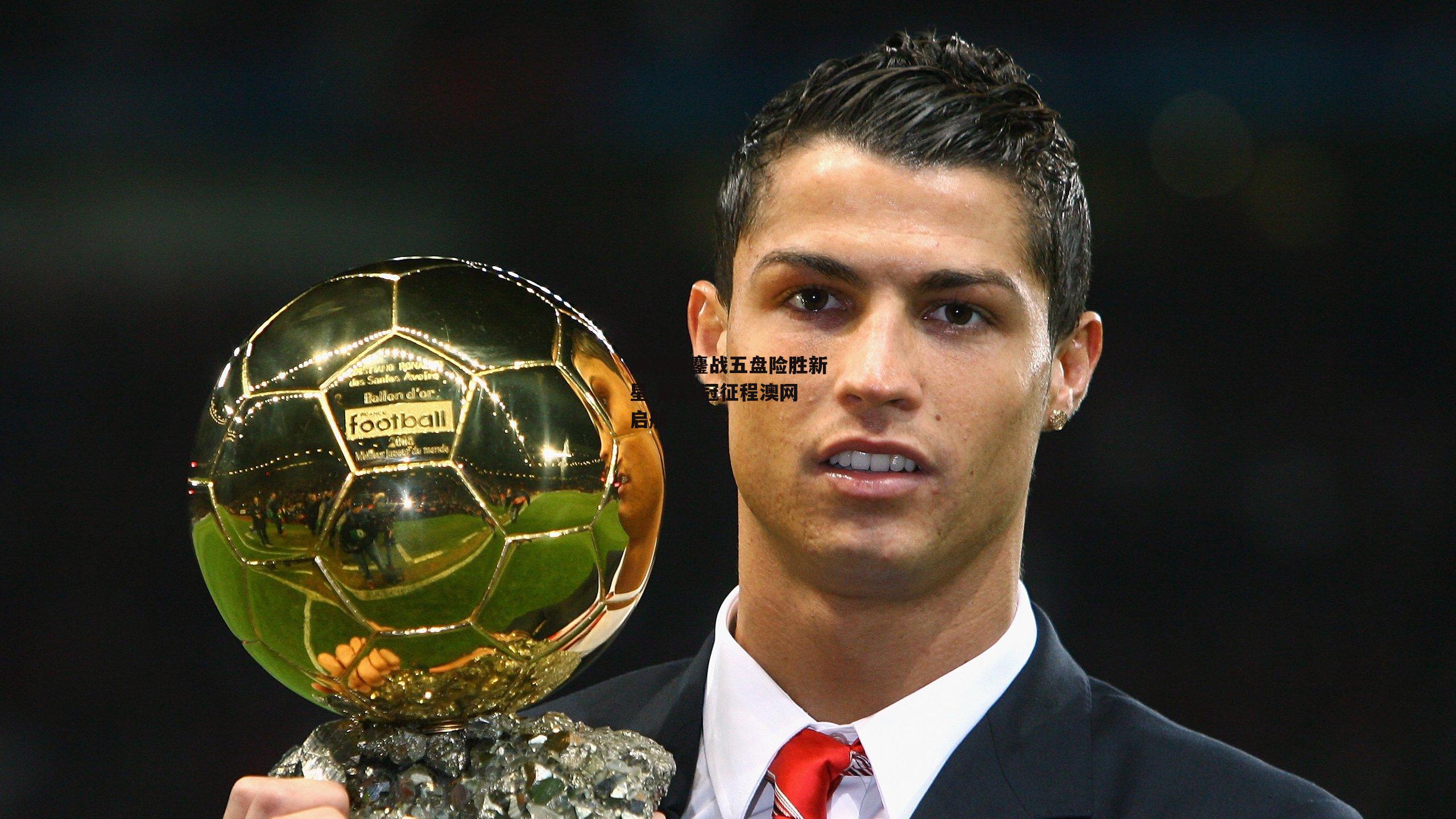 纳达尔鏖战五盘险胜新星 第21冠征程澳网启航